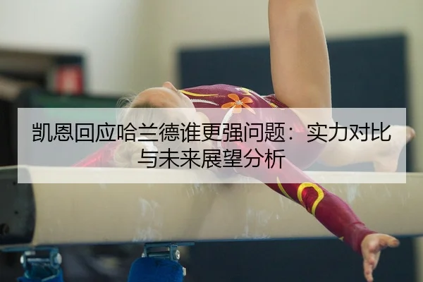 凯恩回应哈兰德谁更强问题：实力对比与未来展望分析