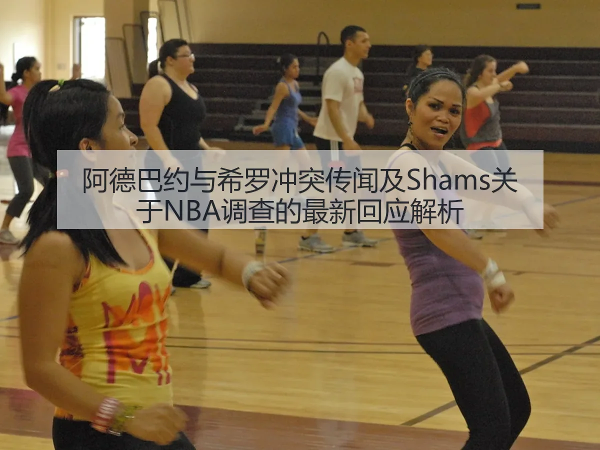 阿德巴约与希罗冲突传闻及Shams关于NBA调查的最新回应解析
