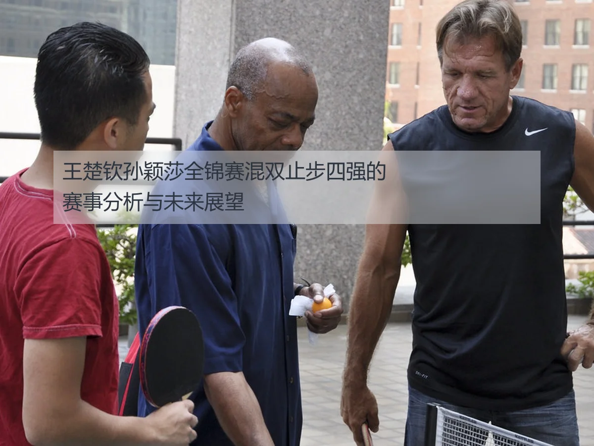 王楚钦孙颖莎全锦赛混双止步四强的赛事分析与未来展望